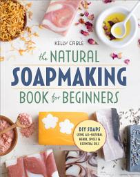 Icon image The Natural Soap Making Book for Beginners: Do-It-Yourself Soaps Using All-Natural Herbs, Spices, and Essential Oils