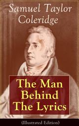 Icon image Samuel Taylor Coleridge: The Man Behind The Lyrics (Illustrated Edition): Autobiographical Works (Memoirs, Complete Letters, Literary Introspection, Thoughts and Notes on Poetry); Including Extensive Biographies and Studies on S. T. Coleridge