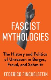 Icon image Fascist Mythologies: The History and Politics of Unreason in Borges, Freud, and Schmitt