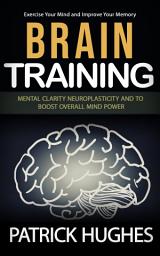 Icon image Brain Training: Exercise Your Mind and Improve Your Memory (Mental Clarity Neuroplasticity and to Boost Overall Mind Power)