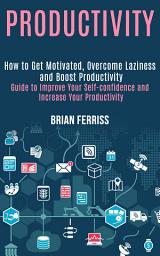 Icon image Productivity: How to Get Motivated, Overcome Laziness and Boost Productivity With Simple Everyday Habits (Guide to Improve Your Self-confidence and Increase Your Productivity)