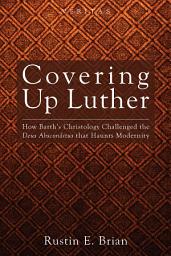 Icon image Covering Up Luther: How Barth’s Christology Challenged the Deus Absconditus that Haunts Modernity