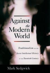 Icon image Against the Modern World: Traditionalism and the Secret Intellectual History of the Twentieth Century