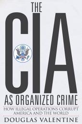 Icon image The CIA as Organized Crime: How Illegal Operations Corrupt America and the World