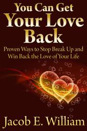 Icon image You Can Get Your Love Back: Proven Ways to Stop Break Up and Win Back the Love of Your Life