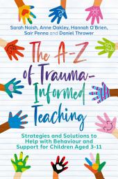 Icon image The A-Z of Trauma-Informed Teaching: Strategies and Solutions to Help with Behaviour and Support for Children Aged 3-11