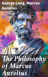 Icon image The Philosophy of Marcus Aurelius: Biography of Roman Emperor Marcus Aurelius; Study of His Philosophy & Meditations by Marcus Aurelius