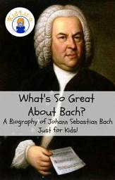 Icon image What's So Great About Bach?: A Biography of Johann Sebastian Bach Just for Kids!