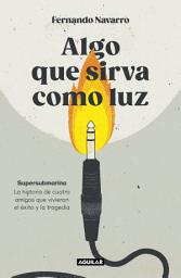 Icon image Algo que sirva como luz: Supersubmarina: la historia de cuatro amigos que vivieron el éxito y la tragedia