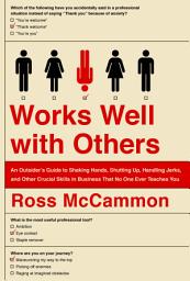 Icon image Works Well with Others: An Outsider's Guide to Shaking Hands, Shutting Up, Handling Jerks, and Other Crucial Skills in Business That No One Ever Teaches You