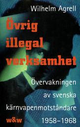 Icon image Övrig illegal verksamhet : Övervakningen av de svenska kärnvapenmotståndare 1958-1968