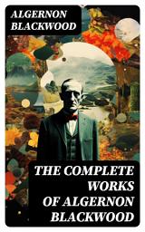 Icon image The Complete Works of Algernon Blackwood: Novels, Short Stories, Horror Classics, Occult & Supernatural Tales, Plays