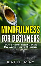 Icon image Mindfulness for Beginners: How to Live in the Present Moment, Stop Worrying, and Find Happiness