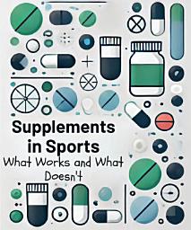 Icon image Supplements in Sports: What Works and What Doesn't: A Comprehensive Guide to Enhancing Athletic Performance Safely