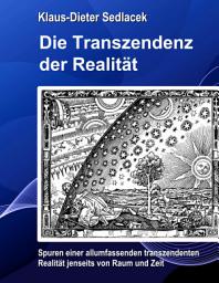 Icon image Die Transzendenz der Realität: Spuren einer allumfassenden transzendenten Realität jenseits von Raum und Zeit.