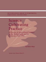 Icon image Science Cultivating Practice: A History of Agricultural Science in the Netherlands and its Colonies, 1863–1986