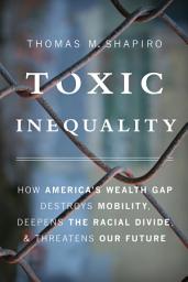 Icon image Toxic Inequality: How America's Wealth Gap Destroys Mobility, Deepens the Racial Divide, and Threatens Our Future