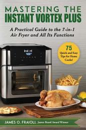 Icon image Mastering the Instant Vortex Plus: A Practical Guide to the 7-in-1 Air Fryer and All Its Functions